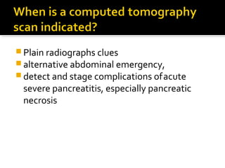 Plain radiographs clues 
alternative abdominal emergency, 
detect and stage complications of acute 
severe pancreatitis, especially pancreatic 
necrosis 
 