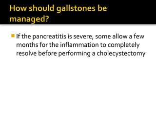 If the pancreatitis is severe, some allow a few 
months for the inflammation to completely 
resolve before performing a cholecystectomy 
 