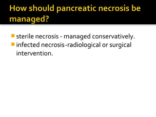 sterile necrosis - managed conservatively. 
infected necrosis -radiological or surgical 
intervention. 
 