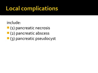 include: 
(1) pancreatic necrosis 
(2) pancreatic abscess 
(3) pancreatic pseudocyst 
 