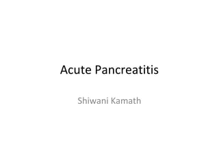 Acute Pancreatitis
Shiwani Kamath
 