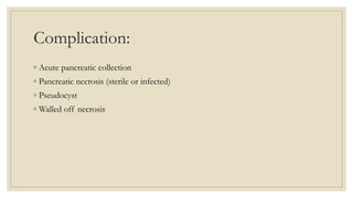 Complication:
◦ Acute pancreatic collection
◦ Pancreatic necrosis (sterile or infected)
◦ Pseudocyst
◦ Walled off necrosis
 