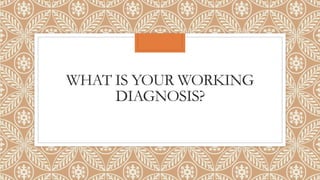 WHAT IS YOUR WORKING
DIAGNOSIS?
 