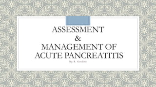 ASSESSMENT
&
MANAGEMENT OF
ACUTE PANCREATITISBy: R. Nandinii
 