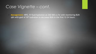 o Management: NPO, IV fluid hydration at 250-500 cc/hr with monitoring BUN
q6h with goal of IVF hydration to decrease BUN in the first 12-24 hours.
Case Vignette – cont.
 