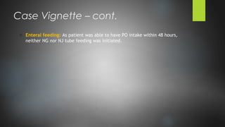 o Enteral feeding: As patient was able to have PO intake within 48 hours,
neither NG nor NJ tube feeding was initiated.
Case Vignette – cont.
 
