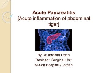 Acute Pancreatitis
[Acute inflammation of abdominal
tiger]
By Dr. Ibrahim Odeh
Resident, Surgical Unit
Al-Salt Hospital  Jordan
 