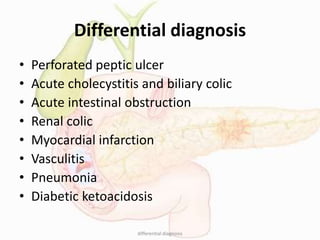 Differential diagnosis
• Perforated peptic ulcer
• Acute cholecystitis and biliary colic
• Acute intestinal obstruction
• Renal colic
• Myocardial infarction
• Vasculitis
• Pneumonia
• Diabetic ketoacidosis
differential diagnosis
 