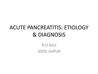 ACUTE PANCREATITIS: ETIOLOGY
& DIAGNOSIS
B D Soni
SIDSS JAIPUR
 