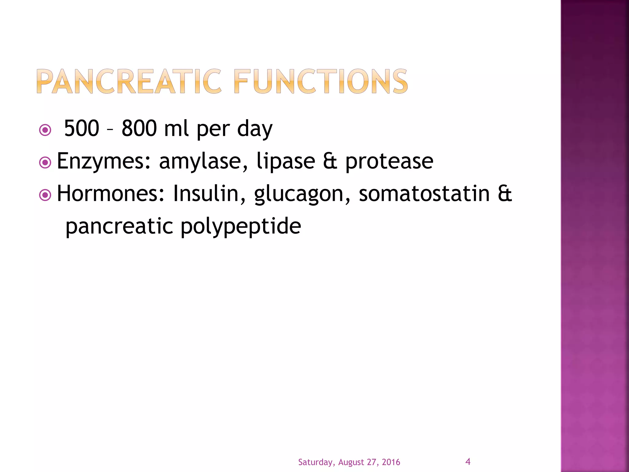  500 – 800 ml per day
 Enzymes: amylase, lipase & protease
 Hormones: Insulin, glucagon, somatostatin &
pancreatic polypeptide
Saturday, August 27, 2016 4
 