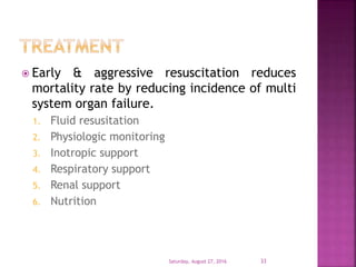  Early & aggressive resuscitation reduces
mortality rate by reducing incidence of multi
system organ failure.
1. Fluid resusitation
2. Physiologic monitoring
3. Inotropic support
4. Respiratory support
5. Renal support
6. Nutrition
Saturday, August 27, 2016 33
 