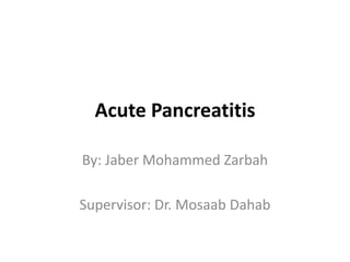 Acute Pancreatitis
By: Jaber Mohammed Zarbah
Supervisor: Dr. Mosaab Dahab
 