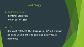Radiology
 Abdominal X-ray
Sentinel-loop sign
colon cut-off sign
 U/S
Does not establish the diagnosis of AP but it must
be done within 24hrs to rule out biliary tract
pathology
 