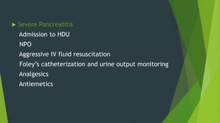  Severe Pancreatitis
Admission to HDU
NPO
Aggressive IV fluid resuscitation
Foley’s catheterization and urine output monitoring
Analgesics
Antiemetics
 