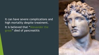 It can have severe complications and
high mortality despite treatment.
It is believed that “Alexander the
great” died of pancreatitis
 