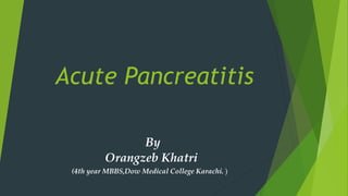 Acute Pancreatitis
By
Orangzeb Khatri
(4th year MBBS,Dow Medical College Karachi. )
 