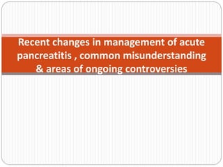 Recent changes in management of acute
pancreatitis , common misunderstanding
& areas of ongoing controversies
 