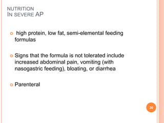  high protein, low fat, semi-elemental feeding
formulas
 Signs that the formula is not tolerated include
increased abdominal pain, vomiting (with
nasogastric feeding), bloating, or diarrhea
 Parenteral
30
NUTRITION
IN SEVERE AP
 