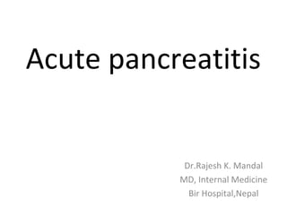 Acute pancreatitis
Dr.Rajesh K. Mandal
MD, Internal Medicine
Bir Hospital,Nepal
 