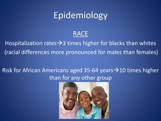 Epidemiology
RACE
Hospitalization rates3 times higher for blacks than whites
(racial differences more pronounced for males than females)
Risk for African Americans aged 35-64 years10 times higher
than for any other group
 
