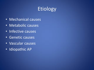 Etiology
• Mechanical causes
• Metabolic causes
• Infective causes
• Genetic causes
• Vascular causes
• Idiopathic AP
 