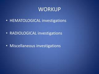 WORKUP
• HEMATOLOGICAL investigations
• RADIOLOGICAL investigations
• Miscellaneous investigations
 