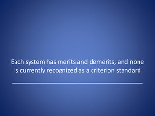 Each system has merits and demerits, and none
is currently recognized as a criterion standard
______________________________________
 