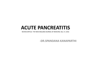 ACUTE PANCREATITIS
REVIEW ARTICLE- THE NEW ENGLAND JOURNAL OF MEDICINE, Nov. 17, 2016
-DR.SPANDANA KANAPARTHI
 