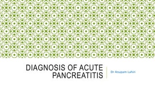 Dr Anupam Lahiri
DIAGNOSIS OF ACUTE
PANCREATITIS
 