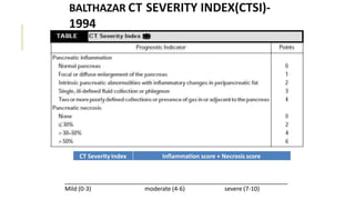 BALTHAZAR CT SEVERITY INDEX(CTSI)-
1994
Mild (0-3) moderate (4-6) severe (7-10)
CT Severity Index Inflammation score + Necrosis score
 