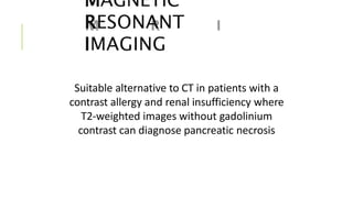MAGNETIC
RESONANT
IMAGING
Suitable alternative to CT in patients with a
contrast allergy and renal insufficiency where
T2-weighted images without gadolinium
contrast can diagnose pancreatic necrosis
 