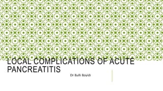 LOCAL COMPLICATIONS OF ACUTE
PANCREATITIS Dr Bulli Boyidi
 