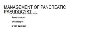 MANAGEMENT OF PANCREATIC
PSEUDOCYST- The possible approaches are
Percutaneous
Endoscopic
Open Surgical
 