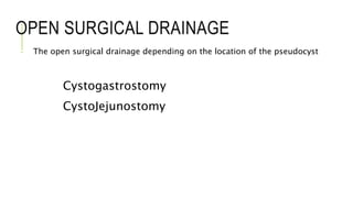 OPEN SURGICAL DRAINAGE
- The open surgical drainage depending on the location of the pseudocyst
Cystogastrostomy
CystoJejunostomy
 