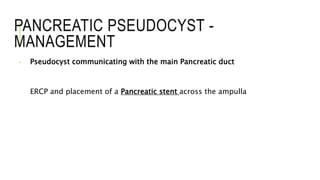 PANCREATIC PSEUDOCYST -
MANAGEMENT
- Pseudocyst communicating with the main Pancreatic duct
ERCP and placement of a Pancreatic stent across the ampulla
 