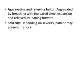 • Aggravating and relieving factor: Aggravated
by breathing with increased chest expansion
and relieved by leaning forward.
• Severity: Depending on severity, patient may
present in shock
 