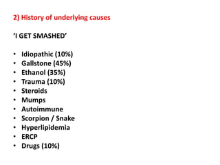 2) History of underlying causes
‘I GET SMASHED’
• Idiopathic (10%)
• Gallstone (45%)
• Ethanol (35%)
• Trauma (10%)
• Steroids
• Mumps
• Autoimmune
• Scorpion / Snake
• Hyperlipidemia
• ERCP
• Drugs (10%)
 
