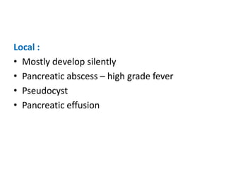 Local :
• Mostly develop silently
• Pancreatic abscess – high grade fever
• Pseudocyst
• Pancreatic effusion
 