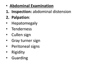 • Abdominal Examination
1. Inspection: abdominal distension
2. Palpation:
• Hepatomegaly
• Tenderness
• Cullen sign
• Gray turner sign
• Peritoneal signs
• Rigidity
• Guarding
 