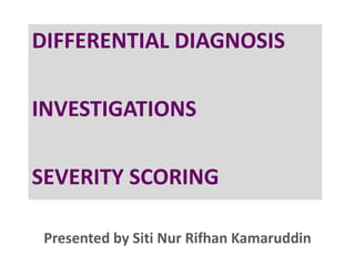 Presented by Siti Nur Rifhan Kamaruddin
DIFFERENTIAL DIAGNOSIS
INVESTIGATIONS
SEVERITY SCORING
 