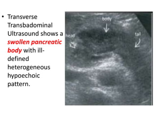 • Transverse
Transbadominal
Ultrasound shows a
swollen pancreatic
body with ill-
defined
heterogeneous
hypoechoic
pattern.
 