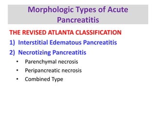 Morphologic Types of Acute
Pancreatitis
THE REVISED ATLANTA CLASSIFICATION
1) Interstitial Edematous Pancreatitis
2) Necrotizing Pancreatitis
• Parenchymal necrosis
• Peripancreatic necrosis
• Combined Type
 