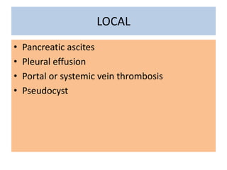 • Pancreatic ascites
• Pleural effusion
• Portal or systemic vein thrombosis
• Pseudocyst
LOCAL
 