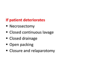 If patient deteriorates
 Necrosectomy
 Closed continuous lavage
 Closed drainage
 Open packing
 Closure and relaparotomy
 
