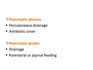 Pancreatic abscess
 Percutaneous drainage
 Antibiotic cover
Pancreatic ascites
 Drainage
 Parenteral or jejunal feeding
 