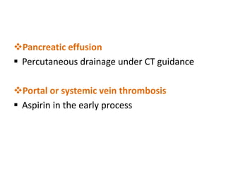 Pancreatic effusion
 Percutaneous drainage under CT guidance
Portal or systemic vein thrombosis
 Aspirin in the early process
 
