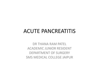 ACUTE PANCREATITIS
DR THANA RAM PATEL
ACADEMIC JUNIOR RESIDENT
DEPARTMENT OF SURGERY
SMS MEDICAL COLLEGE JAIPUR
 
