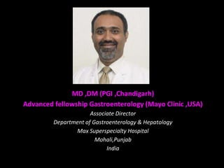MD ,DM (PGI ,Chandigarh)
Advanced fellowship Gastroenterology (Mayo Clinic ,USA)
Associate Director
Department of Gastroenterology & Hepatology
Max Superspecialty Hospital
Mohali,Punjab
India
 