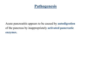 Pathogenesis
Acute pancreatitis appears to be caused by autodigestion
of the pancreas by inappropriately activated pancreatic
enzymes.
 