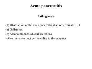 Acute pancreatitis
Pathogenesis
(1) Obstruction of the main pancreatic duct or terminal CBD
(a) Gallstones
(b) Alcohol thickens ductal secretions.
• Also increases duct permeability to the enzymes
 